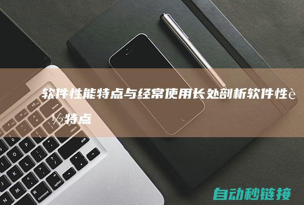 软件性能特点与经常使用长处剖析|软件性能特点有哪些 (软件性能特点是什么)